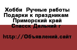 Хобби. Ручные работы Подарки к праздникам. Приморский край,Спасск-Дальний г.